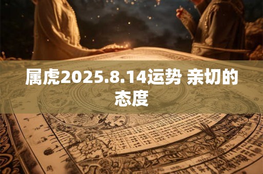 属虎2025.8.14运势 亲切的态度