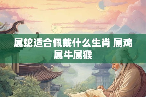 属蛇适合佩戴什么生肖 属鸡属牛属猴
