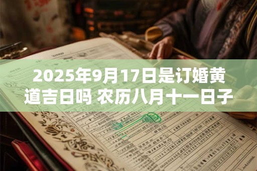 2025年9月17日是订婚黄道吉日吗 农历八月十一日子好吗