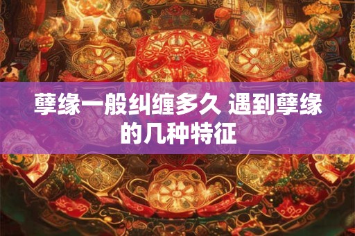 孽缘一般纠缠多久 遇到孽缘的几种特征