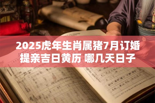 2025虎年生肖属猪7月订婚提亲吉日黄历 哪几天日子好