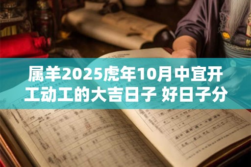 属羊2025虎年10月中宜开工动工的大吉日子 好日子分析