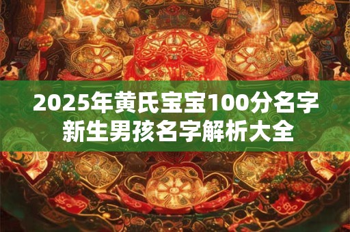 2025年黄氏宝宝100分名字 新生男孩名字解析大全
