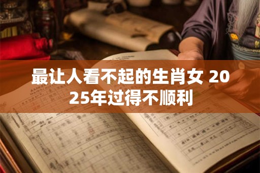 最让人看不起的生肖女 2025年过得不顺利