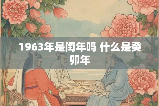 1963年是闰年吗 什么是癸卯年 1963年是闰年吗 什么是癸卯年