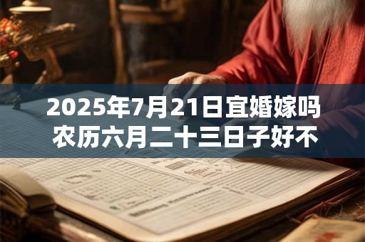 2025年7月21日宜婚嫁吗 农历六月二十三日子好不好