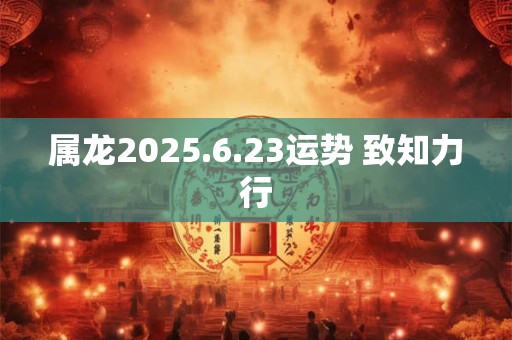 属龙2025.6.23运势 致知力行