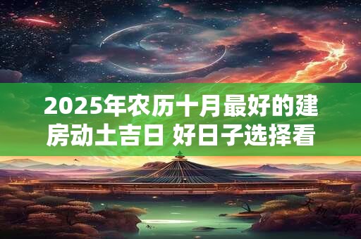 2025年农历十月最好的建房动土吉日 好日子选择看八字
