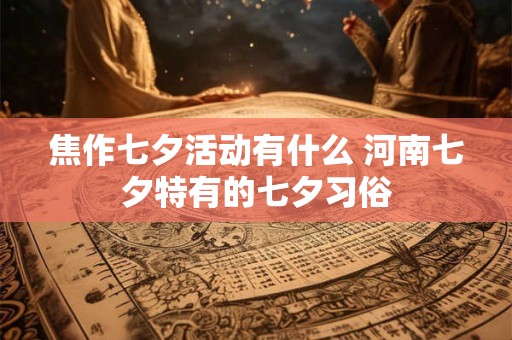 焦作七夕活动有什么 河南七夕特有的七夕习俗 焦作七夕活动有什么 河南七夕特有的七夕习俗