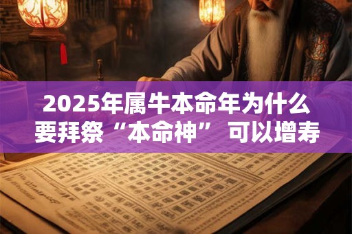 2025年属牛本命年为什么要拜祭“本命神” 可以增寿吗