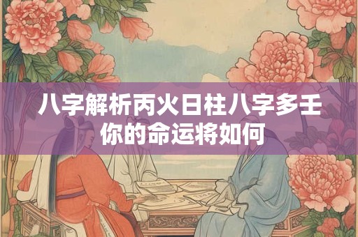 八字解析丙火日柱八字多壬 你的命运将如何