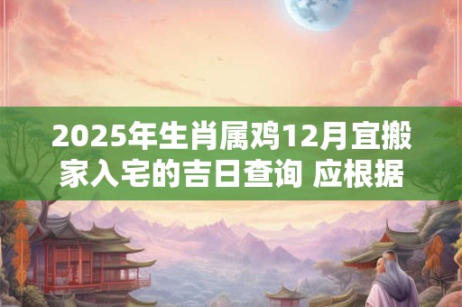 2025年生肖属鸡12月宜搬家入宅的吉日查询 应根据八字查询