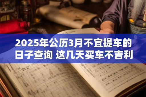 2026年公历3月不宜提车的日子查询 这几天买车不吉利 2026年公历3月不宜提车的日子查询 这几天买车不吉利
