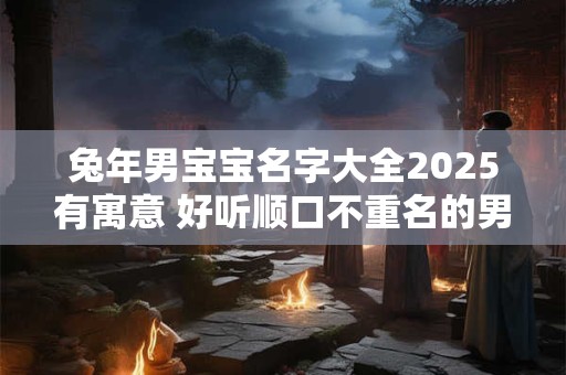 兔年男宝宝名字大全2025有寓意 好听顺口不重名的男宝宝名字
