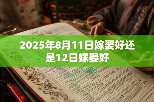 2025年8月11日嫁娶好还是12日嫁娶好