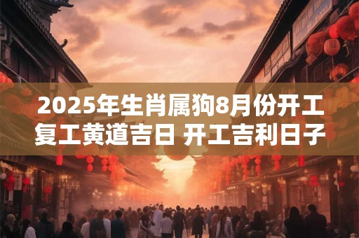 2025年生肖属狗8月份开工复工黄道吉日 开工吉利日子