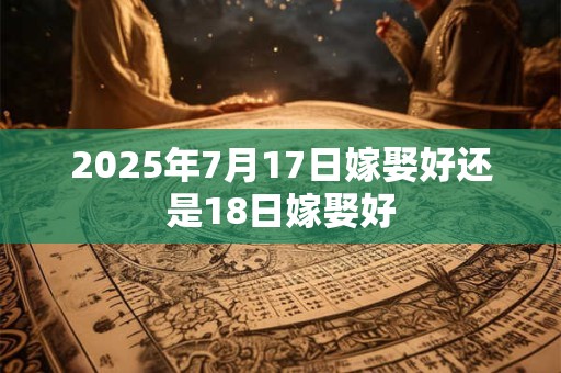 2025年7月17日嫁娶好还是18日嫁娶好