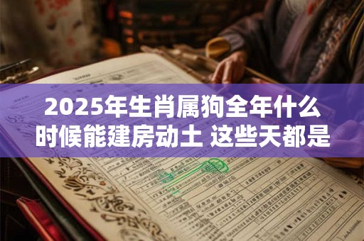 2025年生肖属狗全年什么时候能建房动土 这些天都是吉日