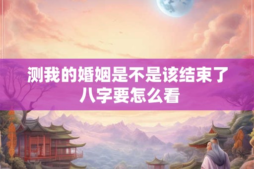 测我的婚姻是不是该结束了 八字要怎么看