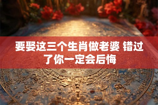 要娶这三个生肖做老婆 错过了你一定会后悔