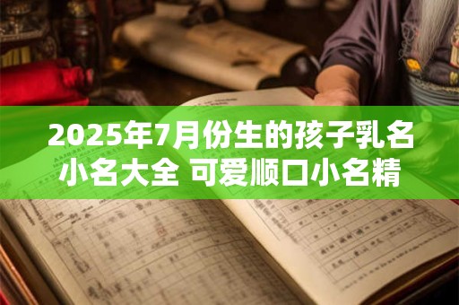 2025年7月份生的孩子乳名小名大全 可爱顺口小名精选