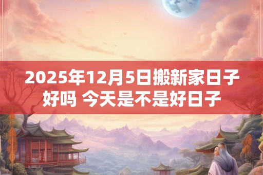 2025年12月5日搬新家日子好吗 今天是不是好日子
