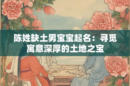 陈姓缺土男宝宝起名:寻觅寓意深厚的土地之宝 陈姓缺土男宝宝起名:寻觅寓意深厚的土地之宝