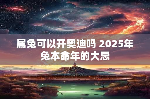 属兔可以开奥迪吗 2025年兔本命年的大忌