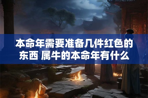 本命年需要准备几件红色的东西 属牛的本命年有什么禁忌