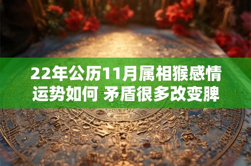 22年公历11月属相猴感情运势如何 矛盾很多改变脾气