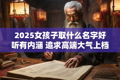 2025女孩子取什么名字好听有内涵 追求高端大气上档次