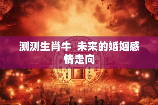 测测生肖牛  未来的婚姻感情走向
