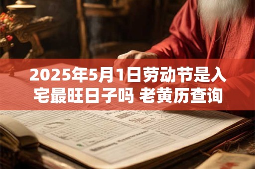 2025年5月1日劳动节是入宅最旺日子吗 老黄历查询