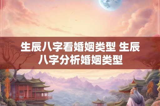 生辰八字看婚姻类型 生辰八字分析婚姻类型