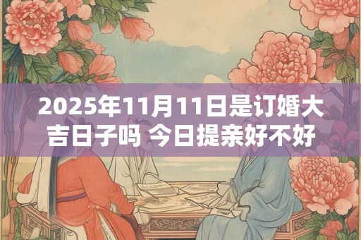 2025年11月11日是订婚大吉日子吗 今日提亲好不好
