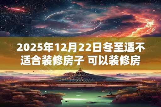 2025年12月22日冬至适不适合装修房子 可以装修房屋吗