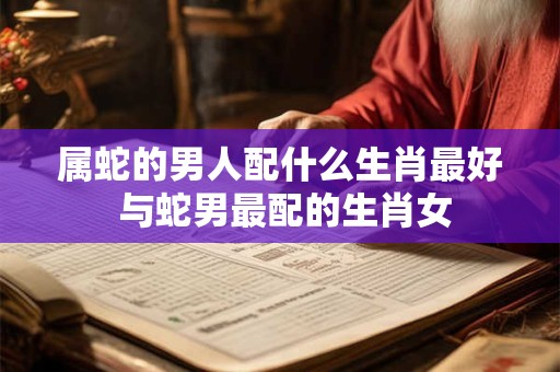 属蛇的男人配什么生肖最好 与蛇男最配的生肖女