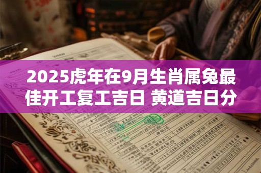 2025虎年在9月生肖属兔最佳开工复工吉日 黄道吉日分析