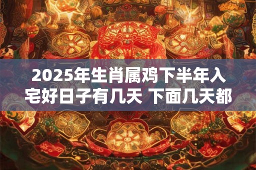 2025年生肖属鸡下半年入宅好日子有几天 下面几天都是吉日
