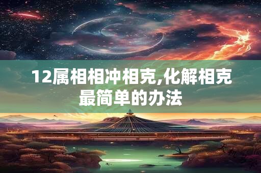 详细阅读:12属相相冲相克,化解相克最简单的办法 12属相相冲相克,化解相克最简单的办法
