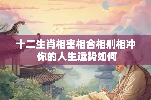 十二生肖相害相合相刑相冲 你的人生运势如何