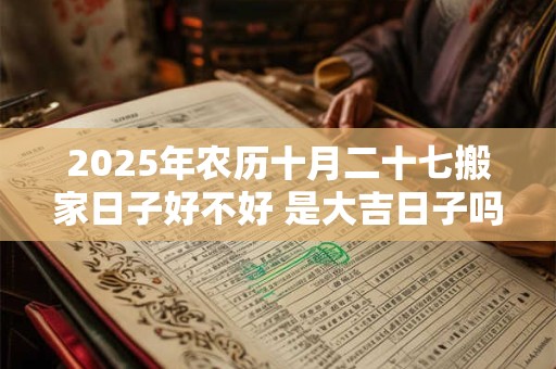 2025年农历十月二十七搬家日子好不好 是大吉日子吗