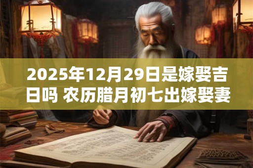 2025年12月29日是嫁娶吉日吗 农历腊月初七出嫁娶妻如何
