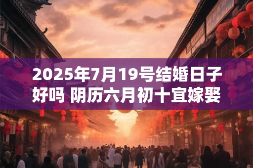 2026年7月19号结婚日子好吗 阴历六月初十宜嫁娶吗