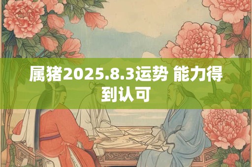 属猪2025.8.3运势 能力得到认可