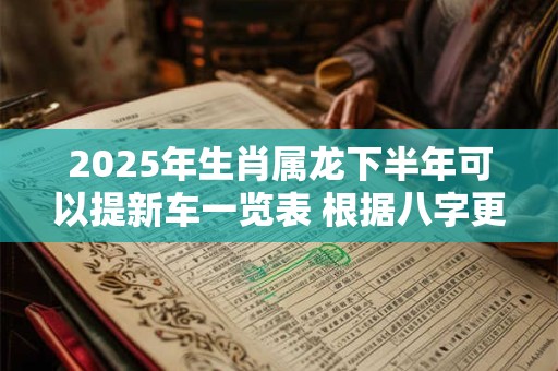 2025年生肖属龙下半年可以提新车一览表 根据八字更有效