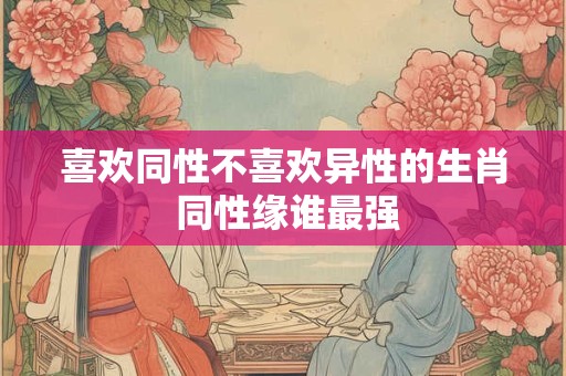 喜欢同性不喜欢异性的生肖 同性缘谁最强 喜欢同性不喜欢异性的生肖 同性缘谁最强