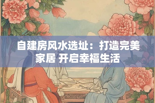 自建房风水选址：打造完美家居 开启幸福生活