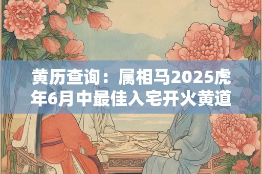 黄历查询：属相马2025虎年6月中最佳入宅开火黄道日子