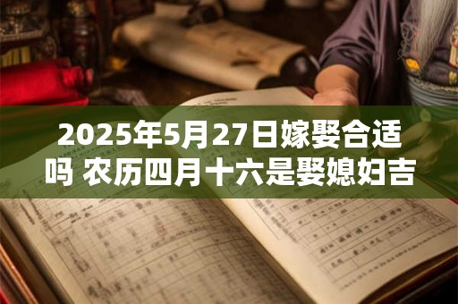 2025年5月27日嫁娶合适吗 农历四月十六是娶媳妇吉日吗 2025年5月27日嫁娶合适吗 农历四月十六是娶媳妇吉日吗